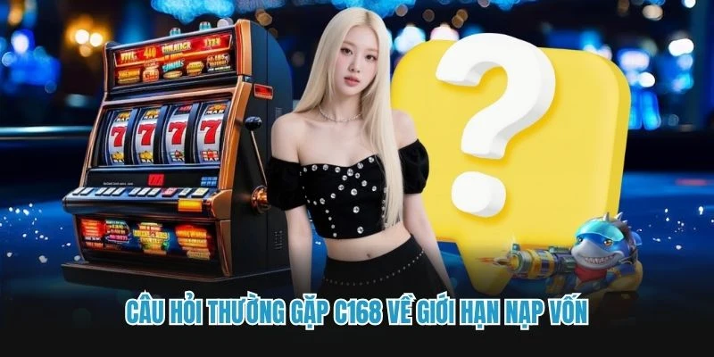 Câu hỏi thường gặp C168 về giới hạn nạp vốn